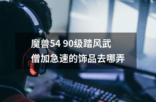 魔兽5.4 90级踏风武僧加急速的饰品去哪弄-第1张-游戏信息-龙启网
