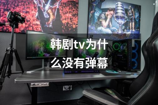 韩剧tv为什么没有弹幕-第1张-游戏信息-龙启网