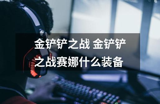 金铲铲之战 金铲铲之战赛娜什么装备-第1张-游戏信息-龙启网