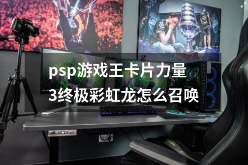 psp游戏王卡片力量3终极彩虹龙怎么召唤-第1张-游戏信息-龙启网