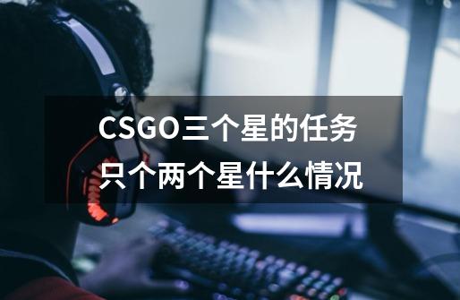 CSGO三个星的任务只个两个星什么情况-第1张-游戏信息-龙启网