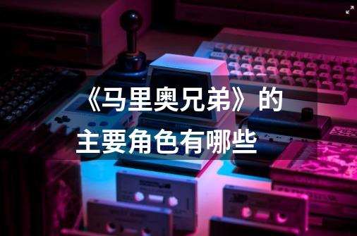 《马里奥兄弟》的主要角色有哪些-第1张-游戏信息-龙启网