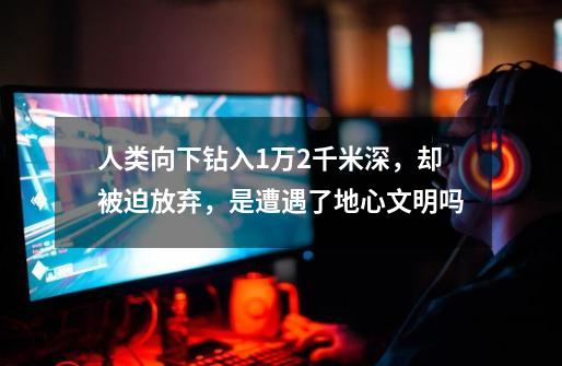 人类向下钻入1万2千米深,却被迫放弃,是遭遇了地心文明吗-第1张-游戏信息-龙启网