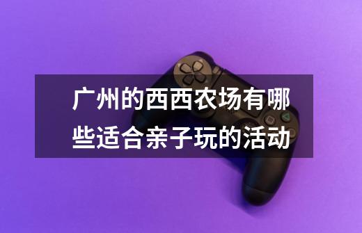 广州的西西农场有哪些适合亲子玩的活动-第1张-游戏信息-龙启网