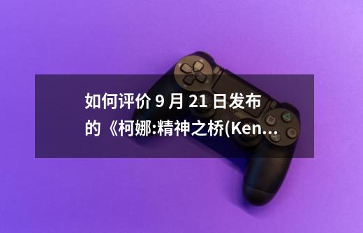 如何评价 9 月 21 日发布的《柯娜:精神之桥(Kena: Bridge-第1张-游戏信息-龙启网
