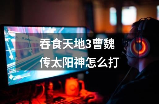 吞食天地3曹魏传太阳神怎么打-第1张-游戏信息-龙启网