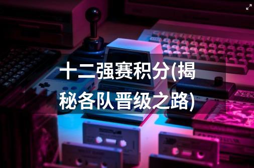 十二强赛积分(揭秘各队晋级之路)-第1张-游戏信息-龙启网