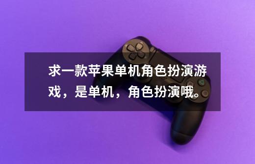 求一款苹果单机角色扮演游戏,是单机,角色扮演哦。-第1张-游戏信息-龙启网