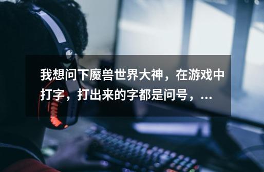 我想问下魔兽世界大神，在游戏中打字，打出来的字都是问号，搜狗输入法换了成百度输入法，还是打不出字来-第1张-游戏信息-龙启网