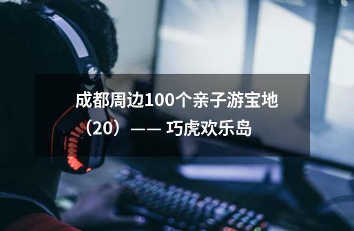 成都周边100个亲子游宝地(20)—— 巧虎欢乐岛-第1张-游戏信息-龙启网