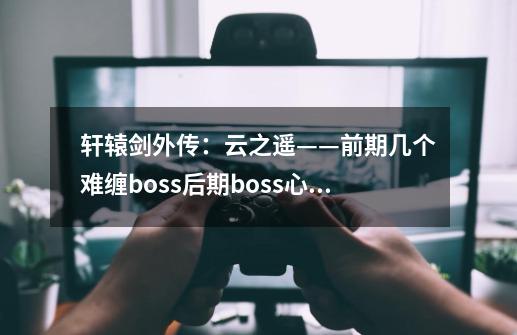轩辕剑外传:云之遥——前期几个难缠boss+后期boss心得-第1张-游戏信息-龙启网