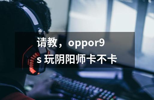请教,oppor9s 玩阴阳师卡不卡-第1张-游戏信息-龙启网