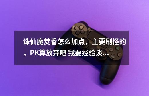 诛仙魔焚香怎么加点,主要刷怪的,PK算放弃吧 我要经验谈,不要复制粘贴-第1张-游戏信息-龙启网