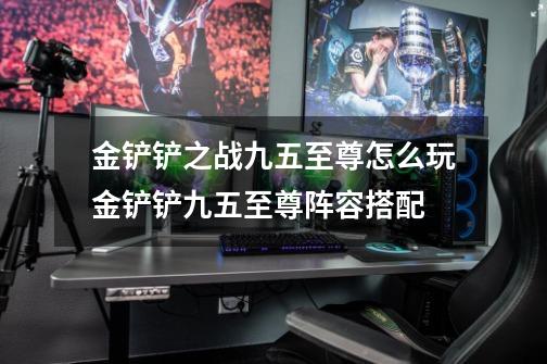 金铲铲之战九五至尊怎么玩金铲铲九五至尊阵容搭配-第1张-游戏信息-龙启网