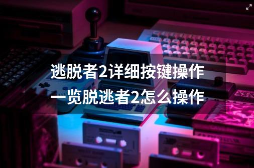 逃脱者2详细按键操作一览脱逃者2怎么操作-第1张-游戏信息-龙启网