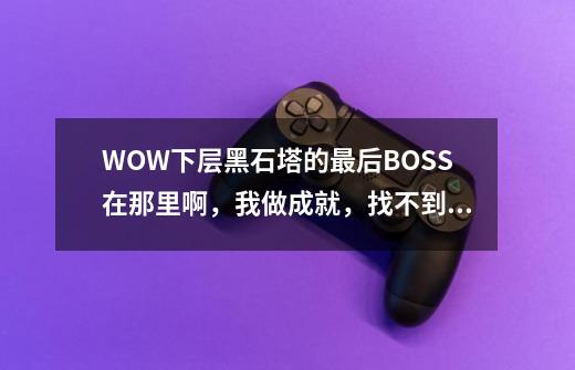 WOW下层黑石塔的最后BOSS在那里啊,我做成就,找不到。-第1张-游戏信息-龙启网