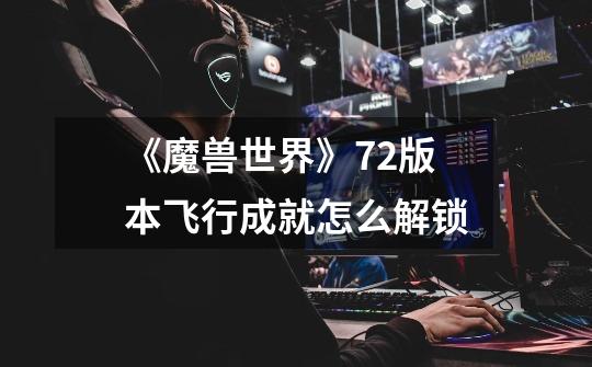 《魔兽世界》7.2版本飞行成就怎么解锁-第1张-游戏信息-龙启网