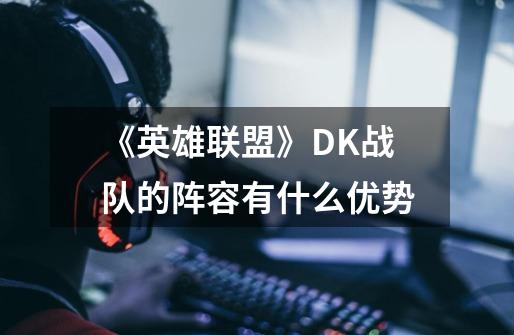 《英雄联盟》DK战队的阵容有什么优势-第1张-游戏信息-龙启网