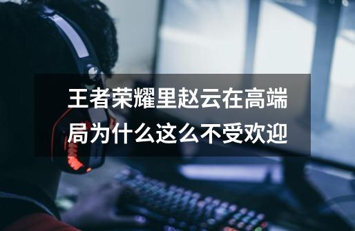 王者荣耀里赵云在高端局为什么这么不受欢迎-第1张-游戏信息-龙启网