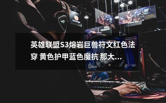 英雄联盟S3熔岩巨兽符文红色法穿 黄色护甲蓝色魔抗 那大精华是法穿好还是护甲好呢-第1张-游戏信息-龙启网
