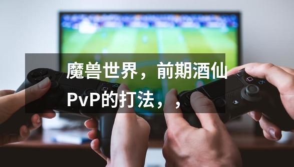 魔兽世界,前期酒仙PvP的打法,,-第1张-游戏信息-龙启网