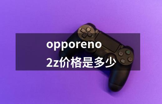 opporeno2z价格是多少-第1张-游戏信息-龙启网