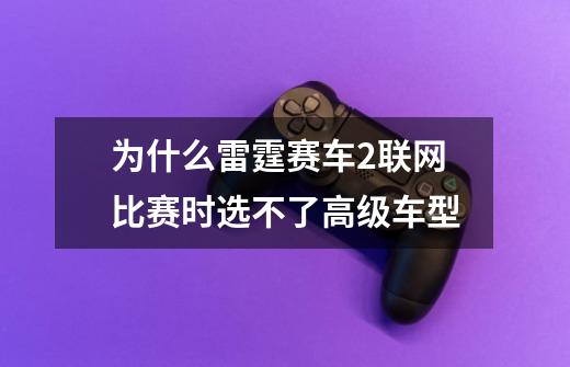为什么雷霆赛车2联网比赛时选不了高级车型-第1张-游戏信息-龙启网