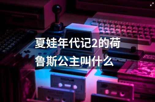夏娃年代记2的荷鲁斯公主叫什么-第1张-游戏信息-龙启网