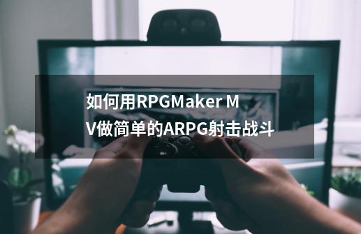 如何用RPGMaker MV做简单的ARPG射击战斗-第1张-游戏信息-龙启网
