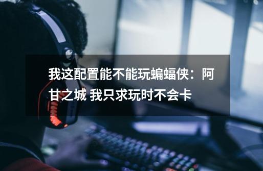 我这配置能不能玩蝙蝠侠:阿甘之城 我只求玩时不会卡-第1张-游戏信息-龙启网