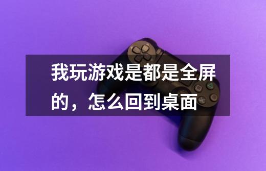 我玩游戏是都是全屏的,怎么回到桌面-第1张-游戏信息-龙启网