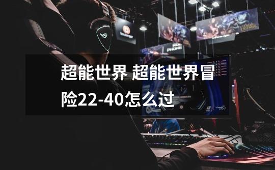 超能世界 超能世界冒险22-40怎么过-第1张-游戏信息-龙启网