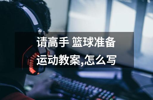 请高手 篮球准备运动教案,怎么写-第1张-游戏信息-龙启网