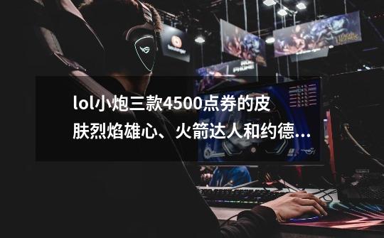 lol小炮三款4500点券的皮肤烈焰雄心、火箭达人和约德尔海贼团哪个特效比较多-第1张-游戏信息-龙启网