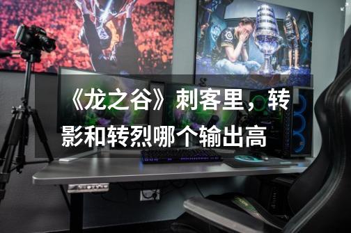 《龙之谷》刺客里，转影和转烈哪个输出高-第1张-游戏信息-龙启网