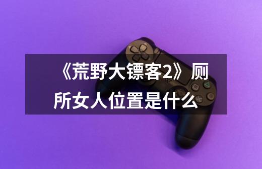 《荒野大镖客2》厕所女人位置是什么-第1张-游戏信息-龙启网