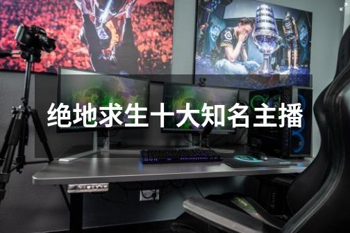 绝地求生十大知名主播-第1张-游戏信息-龙启网