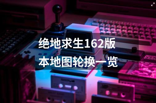 绝地求生16.2版本地图轮换一览-第1张-游戏信息-龙启网