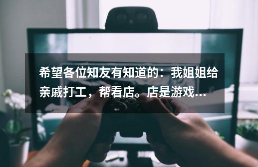 希望各位知友有知道的:我姐姐给亲戚打工,帮看店。店是游戏厅,一张麻将桌,几台钓鱼的游戏机。一个月前-第1张-游戏信息-龙启网