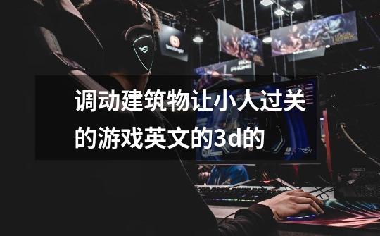 调动建筑物让小人过关的游戏英文的3d的-第1张-游戏信息-龙启网