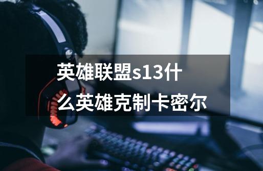 英雄联盟s13什么英雄克制卡密尔-第1张-游戏信息-龙启网