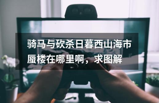 骑马与砍杀日暮西山海市蜃楼在哪里啊,求图解-第1张-游戏信息-龙启网