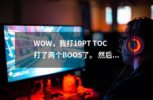 WOW,我打10PT TOC 打了两个BOOS了。 然后退团了。 就不能进其他团继续打了吗-第1张-游戏信息-龙启网