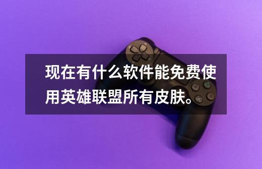 现在有什么软件能免费使用英雄联盟所有皮肤。-第1张-游戏信息-龙启网