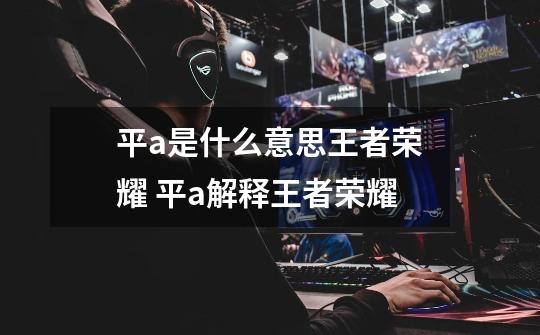 平a是什么意思王者荣耀 平a解释王者荣耀-第1张-游戏信息-龙启网