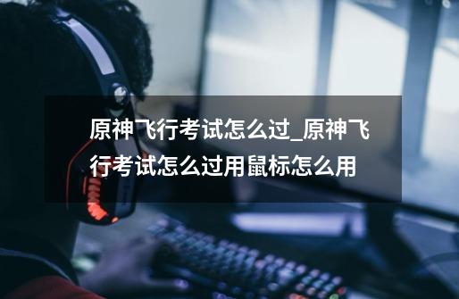 原神飞行考试怎么过_原神飞行考试怎么过用鼠标怎么用-第1张-游戏信息-龙启网