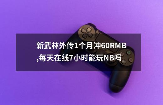 新武林外传1个月冲60RMB,每天在线7小时能玩NB吗-第1张-游戏信息-龙启网