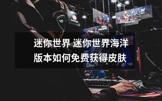 迷你世界 迷你世界海洋版本如何免费获得皮肤-第1张-游戏信息-龙启网