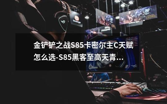 金铲铲之战S8.5卡密尔主C天赋怎么选-S8.5黑客至高天青钢影玩法推荐-第1张-游戏信息-龙启网
