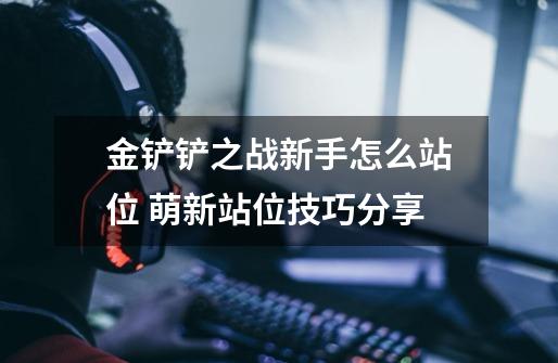 金铲铲之战新手怎么站位 萌新站位技巧分享-第1张-游戏信息-龙启网